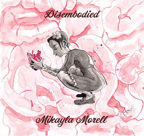 An illustration of a girl, in black and white, holding a pink heart. Text reads "Disembodied by Mikayla Morell"