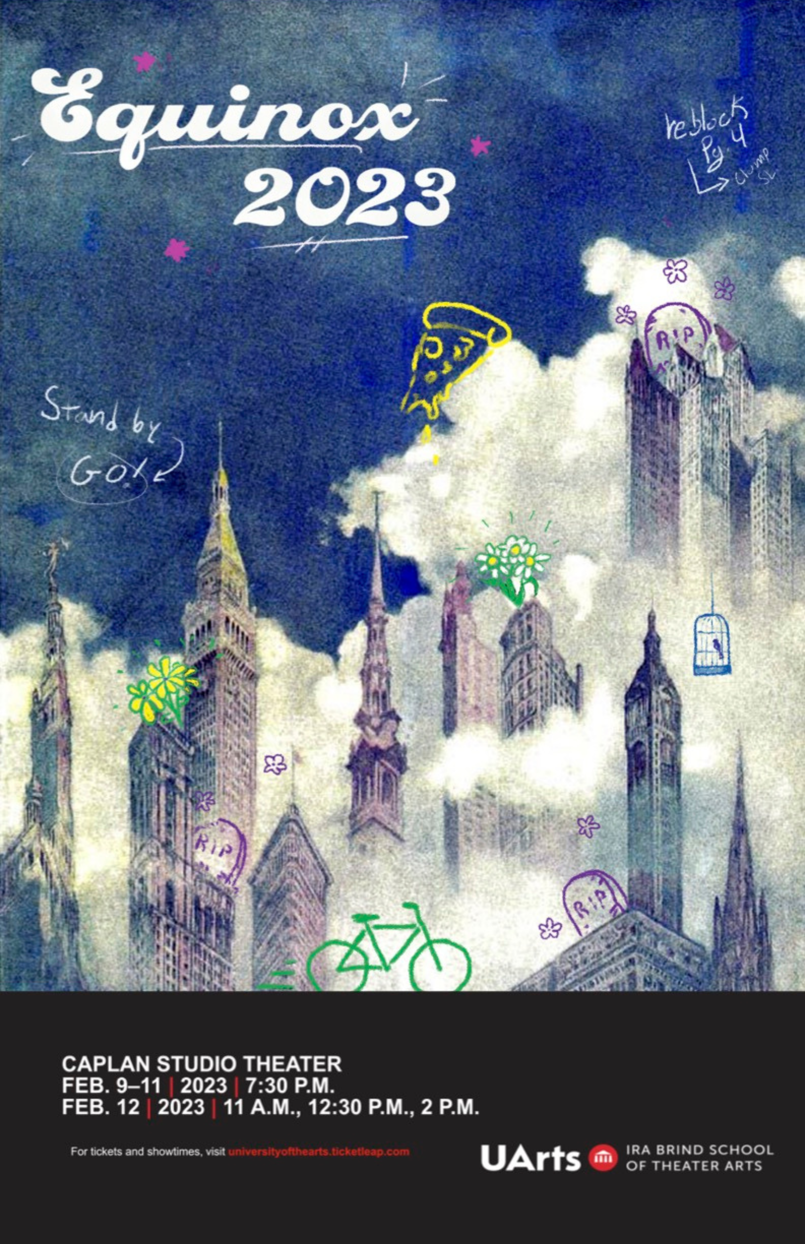A background of different blues in the sjy with clouds. Between the clouds is a city skyline. In the foreground, there are doodles of yellow pizza, green bikes, flowers, and purple tombstones reading RIP. The top left corner reads “Equinox 2023”. The bottom has a black bar which reads “Caplan Studio Theater Feb. 9–11, 2023, 7:30 P.M.” and “Feb. 12, 2023, 11 A.M., 12:30 P.M., 2 P.M.”. “For tickets and showtimes, visit universityofthearts.ticketleap.com” .